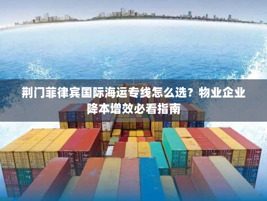 荆门菲律宾国际海运专线怎么选?物业企业降本增效必看指南 荆门菲律宾国际海运专线怎么选?物业企业降本增效必看指南