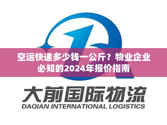 空运快递多少钱一公斤？物业企业必知的2024年报价指南