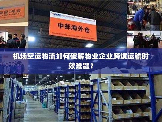 机场空运物流如何破解物业企业跨境运输时效难题? 机场空运物流如何破解物业企业跨境运输时效难题?