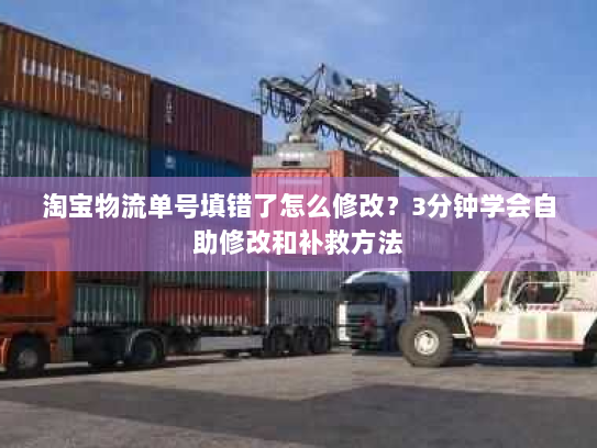 淘宝物流单号填错了怎么修改?3分钟学会自助修改和补救方法 淘宝物流单号填错了怎么修改?3分钟学会自助修改和补救方法