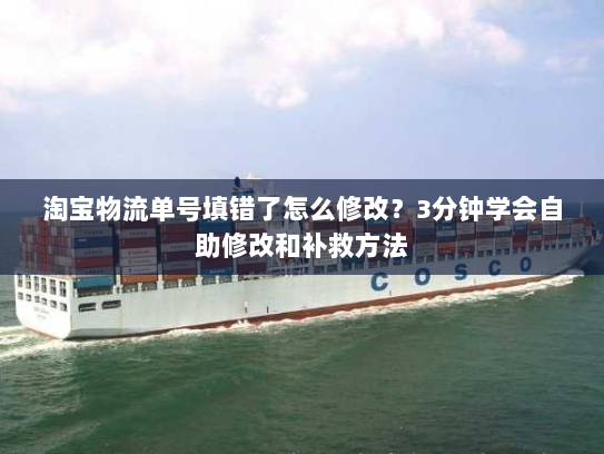 淘宝物流单号填错了怎么修改?3分钟学会自助修改和补救方法 淘宝物流单号填错了怎么修改?3分钟学会自助修改和补救方法