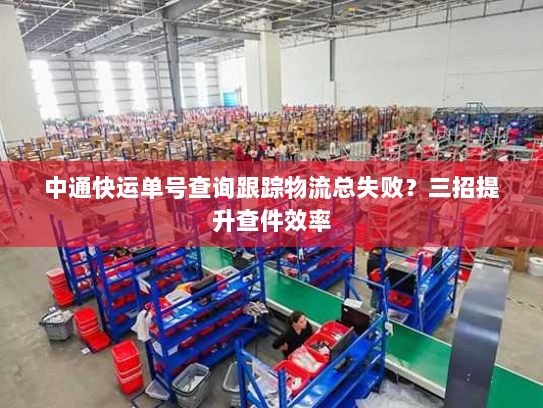 中通快运单号查询跟踪物流总失败?三招提升查件效率 中通快运单号查询跟踪物流总失败?三招提升查件效率