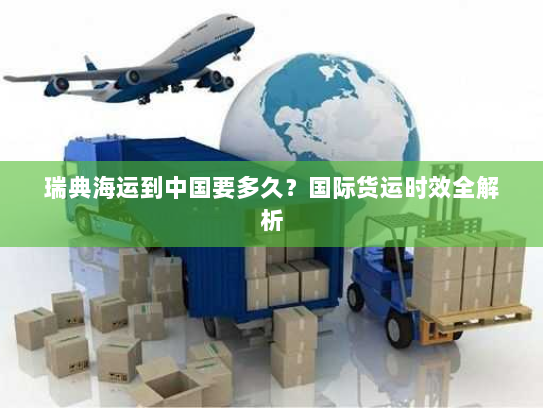 瑞典海运到中国要多久?国际货运时效全解析 瑞典海运到中国要多久?国际货运时效全解析