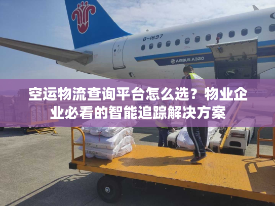 空运物流查询平台怎么选？物业企业必看的智能追踪解决方案