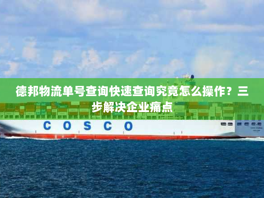 德邦物流单号查询快速查询究竟怎么操作?三步解决企业痛点 德邦物流单号查询快速查询究竟怎么操作?三步解决企业痛点