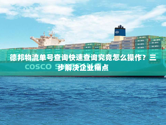 德邦物流单号查询快速查询究竟怎么操作?三步解决企业痛点 德邦物流单号查询快速查询究竟怎么操作?三步解决企业痛点