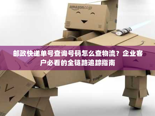 邮政快递单号查询号码怎么查物流?企业客户必看的全链路追踪指南 邮政快递单号查询号码怎么查物流?企业客户必看的全链路追踪指南