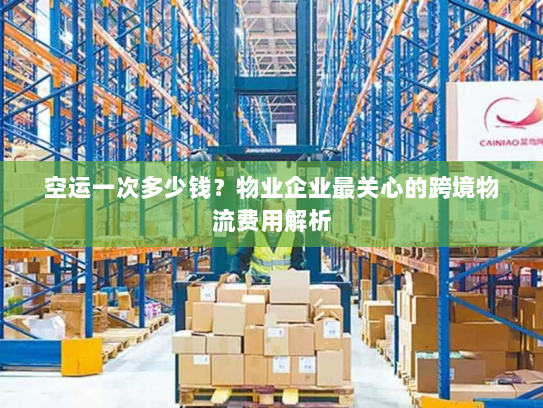 空运一次多少钱？物业企业最关心的跨境物流费用解析