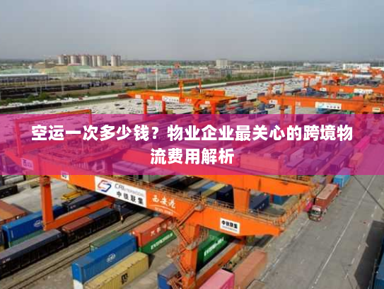 空运一次多少钱？物业企业最关心的跨境物流费用解析