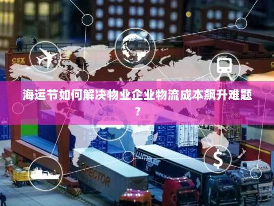 海运节如何解决物业企业物流成本飙升难题? 海运节如何解决物业企业物流成本飙升难题?