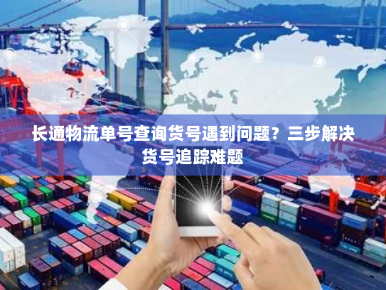 长通物流单号查询货号遇到问题？三步解决货号追踪难题