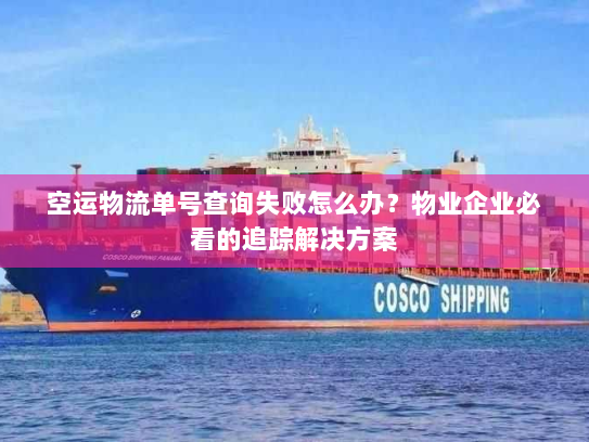 空运物流单号查询失败怎么办？物业企业必看的追踪解决方案