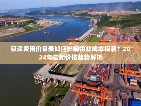 空运费用价目表如何影响物业成本控制？2024年最新价格趋势解析
