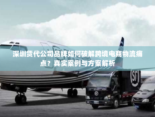 深圳货代公司品牌如何破解跨境电商物流痛点?真实案例与方案解析 深圳货代公司品牌如何破解跨境电商物流痛点?真实案例与方案解析