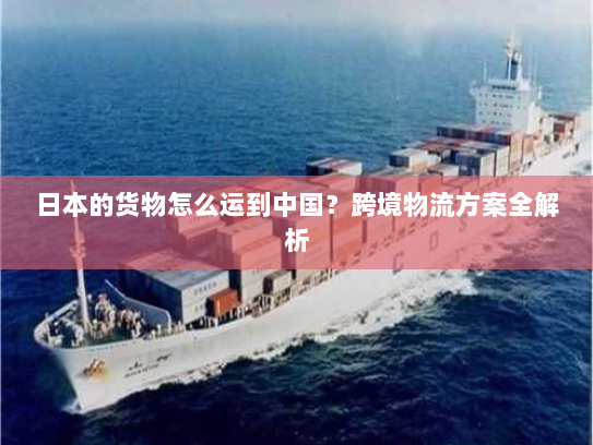 日本的货物怎么运到中国?跨境物流方案全解析 日本的货物怎么运到中国?跨境物流方案全解析