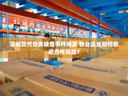 深圳货代仓库被查事件频发 物业企业如何规避合作风险? 深圳货代仓库被查事件频发 物业企业如何规避合作风险?