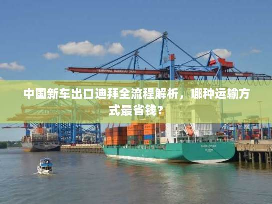 中国新车出口迪拜全流程解析,哪种运输方式最省钱? 中国新车出口迪拜全流程解析,哪种运输方式最省钱?