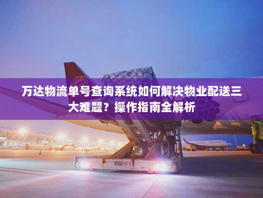 万达物流单号查询系统如何解决物业配送三大难题?操作指南全解析 万达物流单号查询系统如何解决物业配送三大难题?操作指南全解析