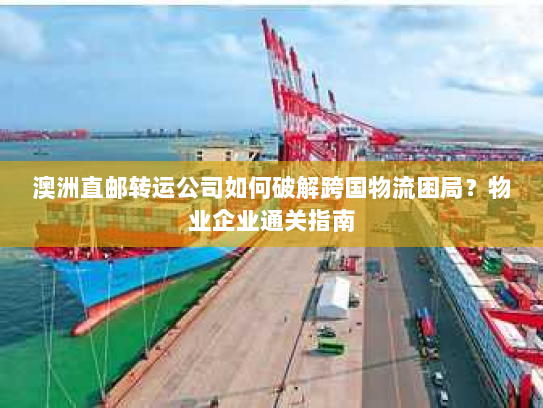 澳洲直邮转运公司如何破解跨国物流困局?物业企业通关指南 澳洲直邮转运公司如何破解跨国物流困局?物业企业通关指南