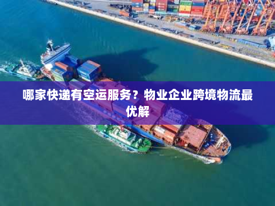哪家快递有空运服务？物业企业跨境物流最优解