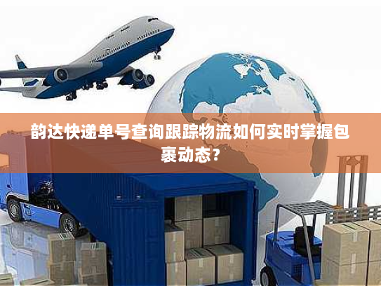 韵达快递单号查询跟踪物流如何实时掌握包裹动态? 韵达快递单号查询跟踪物流如何实时掌握包裹动态?