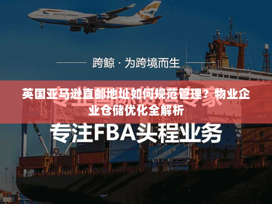 英国亚马逊直邮地址如何规范管理？物业企业仓储优化全解析