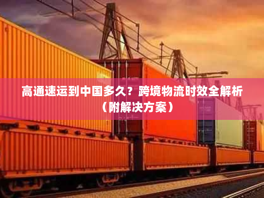 高通速运到中国多久？跨境物流时效全解析（附解决方案）