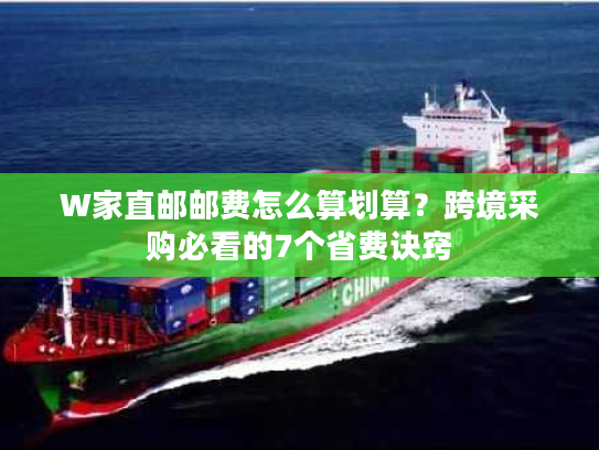 W家直邮邮费怎么算划算？跨境采购必看的7个省费诀窍