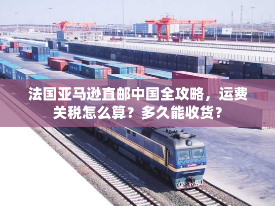法国亚马逊直邮中国全攻略，运费关税怎么算？多久能收货？
