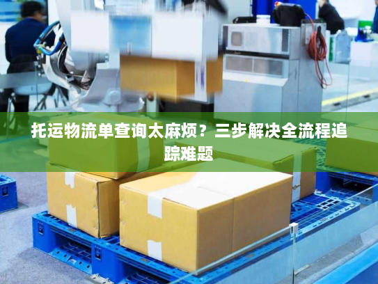托运物流单查询太麻烦？三步解决全流程追踪难题