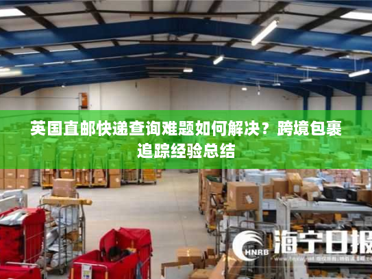 英国直邮快递查询难题如何解决?跨境包裹追踪经验总结 英国直邮快递查询难题如何解决?跨境包裹追踪经验总结