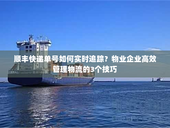 顺丰快递单号如何实时追踪？物业企业高效管理物流的3个技巧