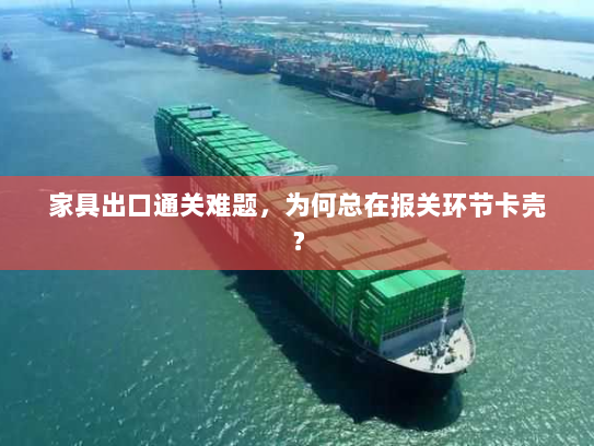家具出口通关难题，为何总在报关环节卡壳？