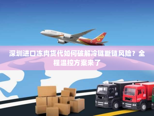 深圳进口冻肉货代如何破解冷链断链风险?全程温控方案来了 深圳进口冻肉货代如何破解冷链断链风险?全程温控方案来了