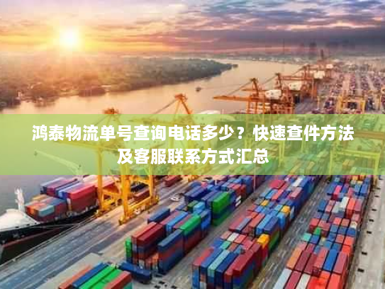 鸿泰物流单号查询电话多少?快速查件方法及客服联系方式汇总 鸿泰物流单号查询电话多少?快速查件方法及客服联系方式汇总