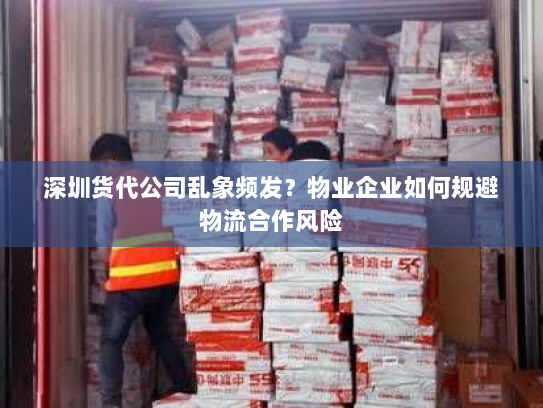 深圳货代公司乱象频发?物业企业如何规避物流合作风险 深圳货代公司乱象频发?物业企业如何规避物流合作风险