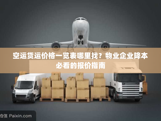 空运货运价格一览表哪里找？物业企业降本必看的报价指南