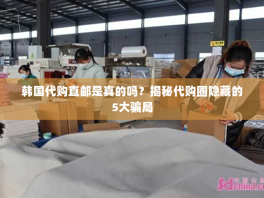 韩国代购直邮是真的吗?揭秘代购圈隐藏的5大骗局 韩国代购直邮是真的吗?揭秘代购圈隐藏的5大骗局