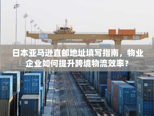 日本亚马逊直邮地址填写指南，物业企业如何提升跨境物流效率？