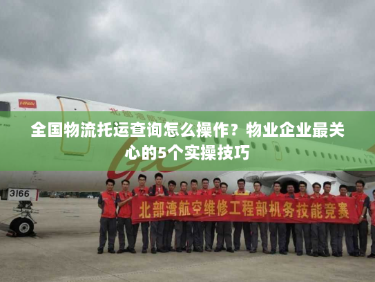 全国物流托运查询怎么操作?物业企业最关心的5个实操技巧 全国物流托运查询怎么操作?物业企业最关心的5个实操技巧