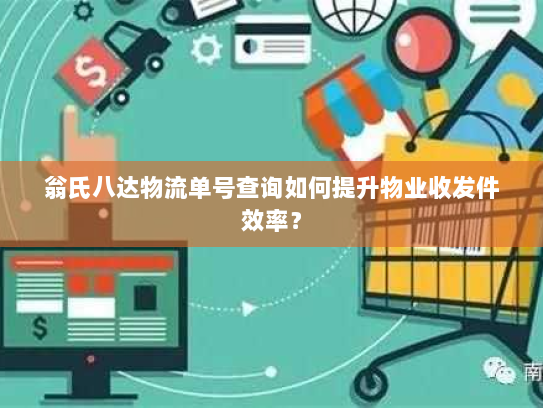 翁氏八达物流单号查询如何提升物业收发件效率? 翁氏八达物流单号查询如何提升物业收发件效率?
