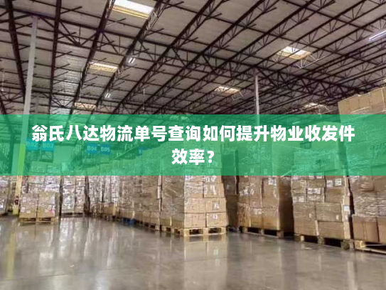 翁氏八达物流单号查询如何提升物业收发件效率? 翁氏八达物流单号查询如何提升物业收发件效率?