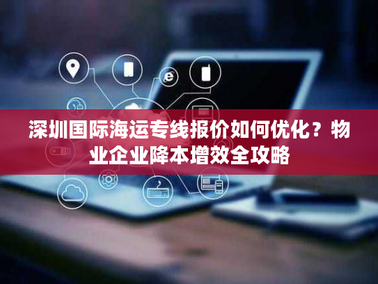 深圳国际海运专线报价如何优化?物业企业降本增效全攻略 深圳国际海运专线报价如何优化?物业企业降本增效全攻略