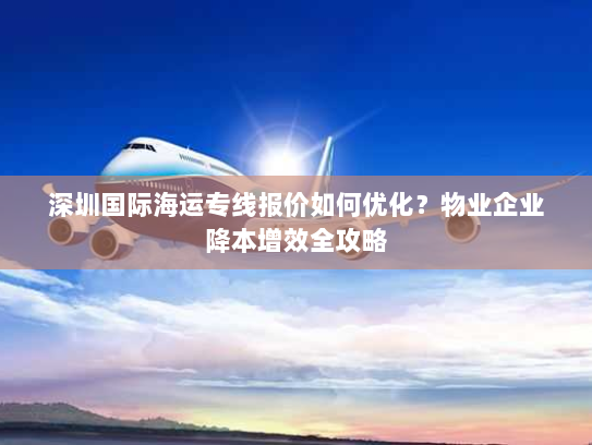 深圳国际海运专线报价如何优化?物业企业降本增效全攻略 深圳国际海运专线报价如何优化?物业企业降本增效全攻略