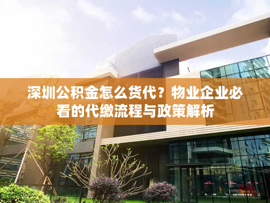 深圳公积金怎么货代？物业企业必看的代缴流程与政策解析