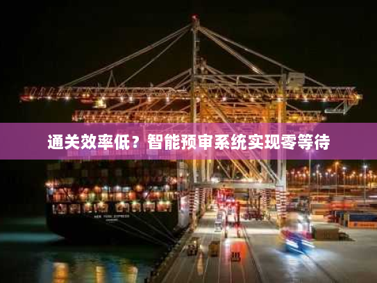 通关效率低?智能预审系统实现零等待 通关效率低?智能预审系统实现零等待