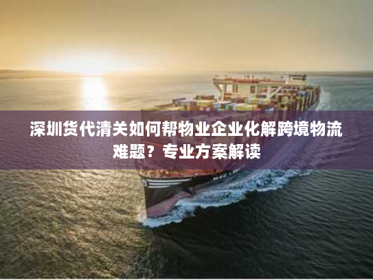 深圳货代清关如何帮物业企业化解跨境物流难题？专业方案解读
