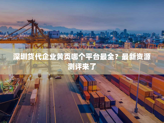 深圳货代企业黄页哪个平台最全?最新资源测评来了 深圳货代企业黄页哪个平台最全?最新资源测评来了