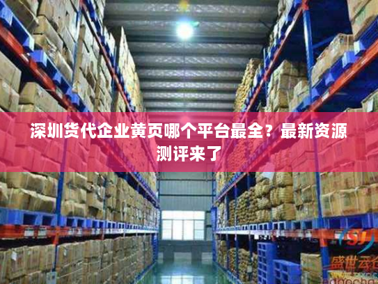 深圳货代企业黄页哪个平台最全?最新资源测评来了 深圳货代企业黄页哪个平台最全?最新资源测评来了