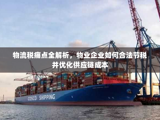 物流税痛点全解析，物业企业如何合法节税并优化供应链成本